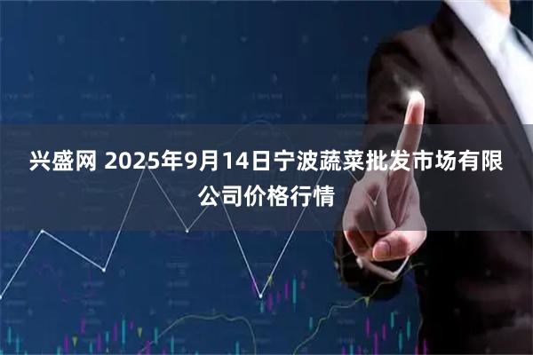 兴盛网 2025年9月14日宁波蔬菜批发市场有限公司价格行情