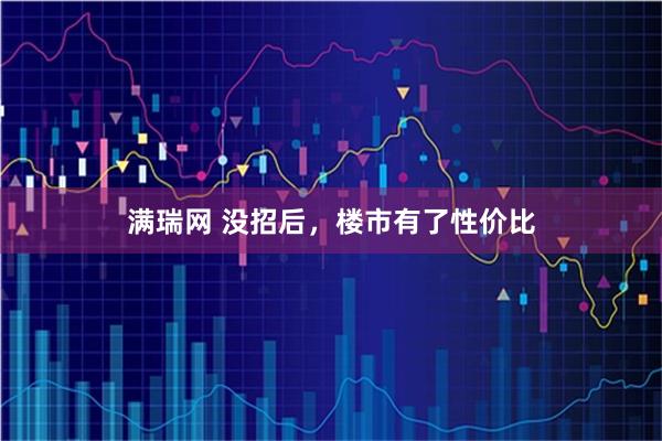满瑞网 没招后，楼市有了性价比