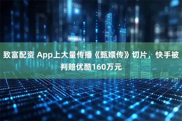 致富配资 App上大量传播《甄嬛传》切片，快手被判赔优酷160万元
