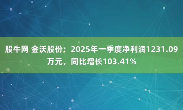 股牛网 金沃股份：2025年一季度净利润1231.09万元，同比增长103.41%