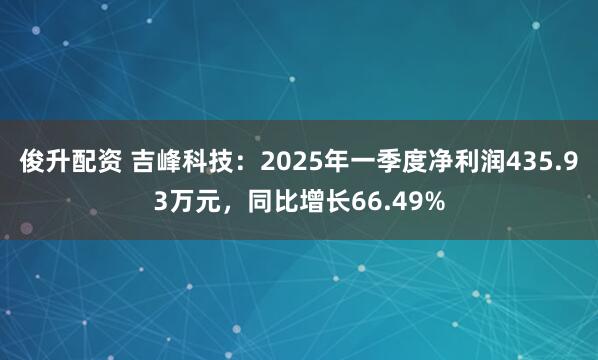 俊升配资 吉峰科技：2025年一季度净利润435.93万元，同比增长66.49%