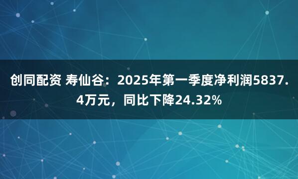 创同配资 寿仙谷：2025年第一季度净利润5837.4万元，同比下降24.32%
