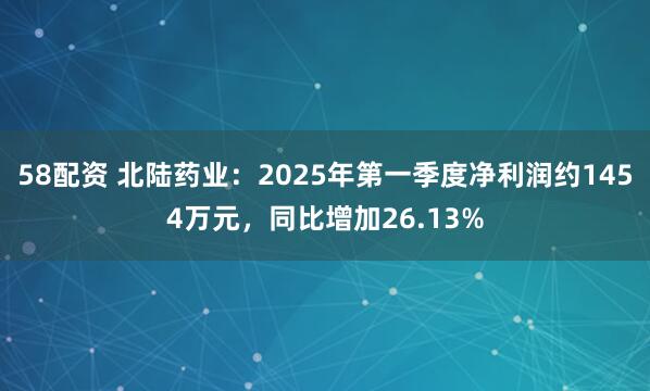 58配资 北陆药业：2025年第一季度净利润约1454万元，同比增加26.13%