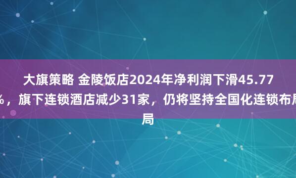 大旗策略 金陵饭店2024年净利润下滑45.77％，旗下连锁酒店减少31家，仍将坚持全国化连锁布局