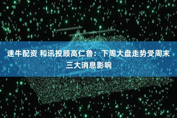 速牛配资 和讯投顾高仁鲁:下周大盘走势受周末三大消息影响