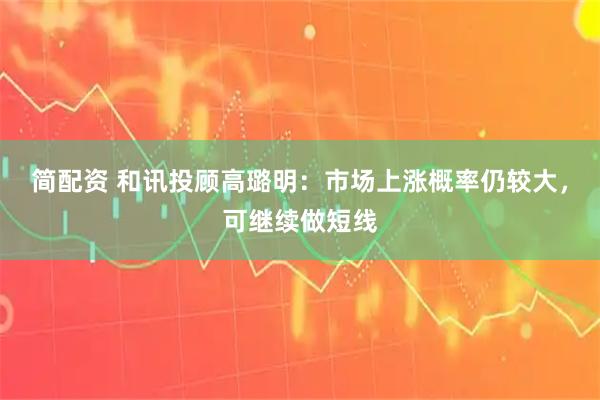 简配资 和讯投顾高璐明：市场上涨概率仍较大，可继续做短线