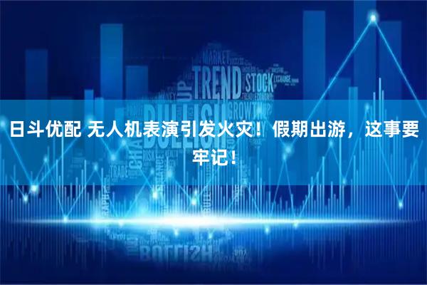 日斗优配 无人机表演引发火灾！假期出游，这事要牢记！