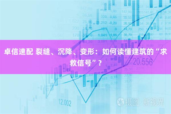 卓信速配 裂缝、沉降、变形：如何读懂建筑的“求救信号”？