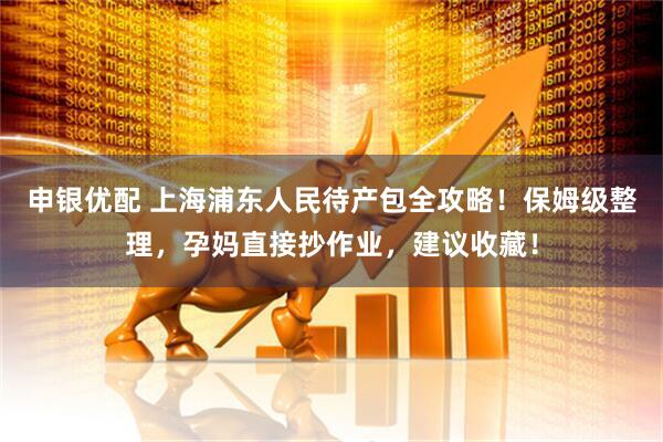 申银优配 上海浦东人民待产包全攻略！保姆级整理，孕妈直接抄作业，建议收藏！