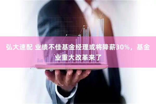 弘大速配 业绩不佳基金经理或将降薪30%，基金业重大改革来了