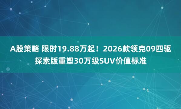 A股策略 限时19.88万起！2026款领克09四驱探索版重塑30万级SUV价值标准