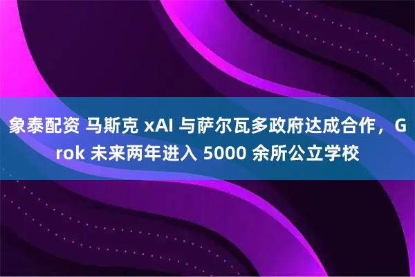 象泰配资 马斯克 xAI 与萨尔瓦多政府达成合作，Grok 未来两年进入 5000 余所公立学校