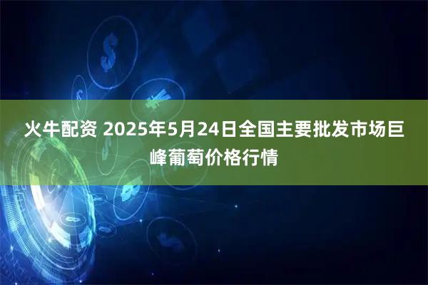 火牛配资 2025年5月24日全国主要批发市场巨峰葡萄价格行情