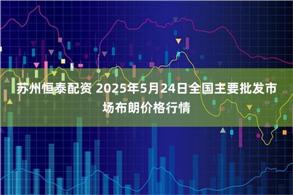 苏州恒泰配资 2025年5月24日全国主要批发市场布朗价格行情