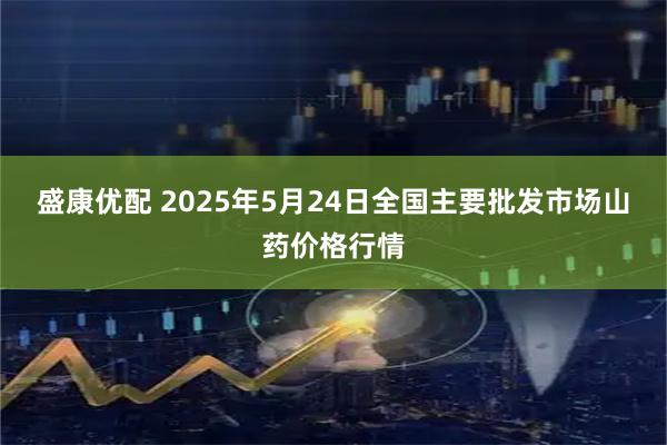 盛康优配 2025年5月24日全国主要批发市场山药价格行情