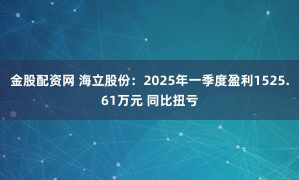 金股配资网 海立股份：2025年一季度盈利1525.61万元 同比扭亏