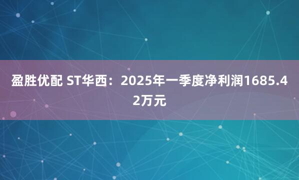 盈胜优配 ST华西：2025年一季度净利润1685.42万元