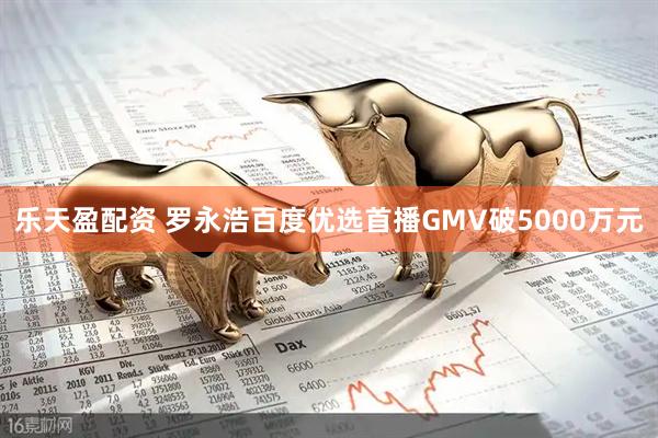 乐天盈配资 罗永浩百度优选首播GMV破5000万元