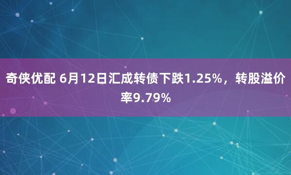 奇侠优配 6月12日汇成转债下跌1.25%，转股溢价率9.79%