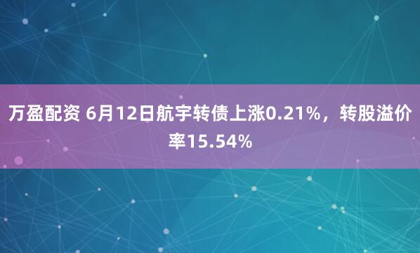 万盈配资 6月12日航宇转债上涨0.21%,转股溢价率15.54%