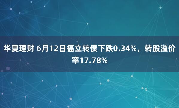华夏理财 6月12日福立转债下跌0.34%,转股溢价率17.78%