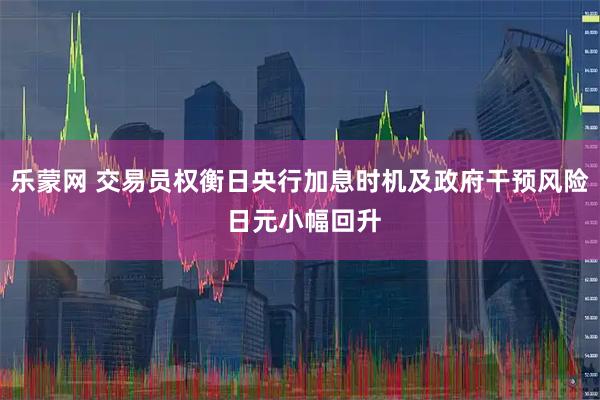 乐蒙网 交易员权衡日央行加息时机及政府干预风险 日元小幅回升