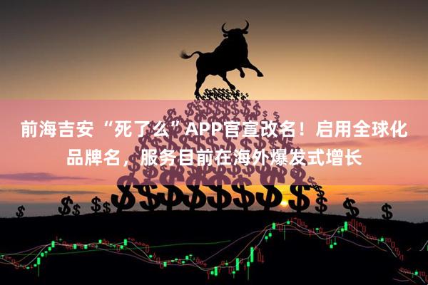 前海吉安 “死了么”APP官宣改名！启用全球化品牌名，服务目前在海外爆发式增长