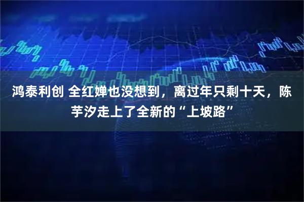鸿泰利创 全红婵也没想到，离过年只剩十天，陈芋汐走上了全新的“上坡路”