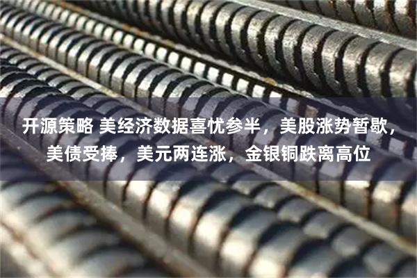 开源策略 美经济数据喜忧参半，美股涨势暂歇，美债受捧，美元两连涨，金银铜跌离高位