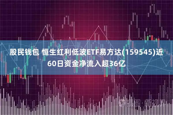 股民钱包 恒生红利低波ETF易方达(159545)近60日资金净流入超36亿