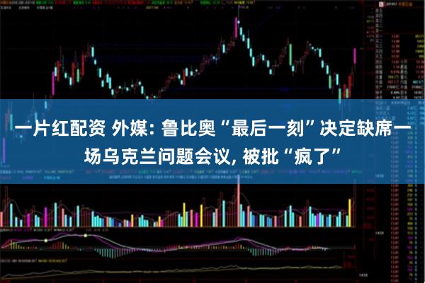 一片红配资 外媒: 鲁比奥“最后一刻”决定缺席一场乌克兰问题会议, 被批“疯了”