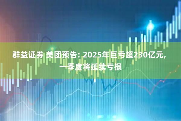 群益证券 美团预告: 2025年巨亏超230亿元, 一季度将延续亏损