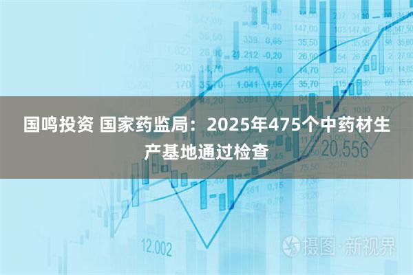 国鸣投资 国家药监局：2025年475个中药材生产基地通过检查