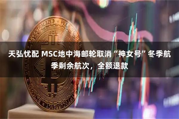 天弘忧配 MSC地中海邮轮取消“神女号”冬季航季剩余航次，全额退款