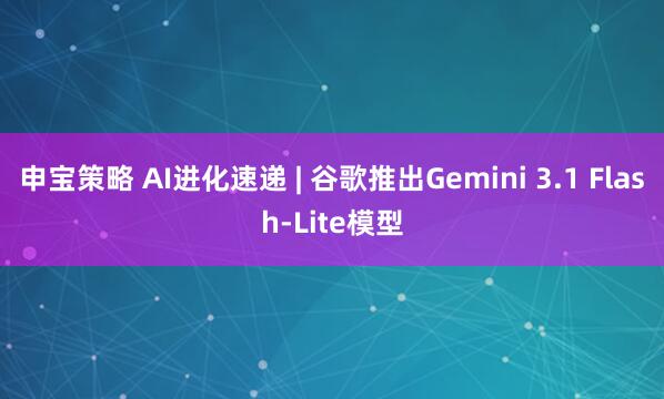 申宝策略 AI进化速递 | 谷歌推出Gemini 3.1 Flash-Lite模型