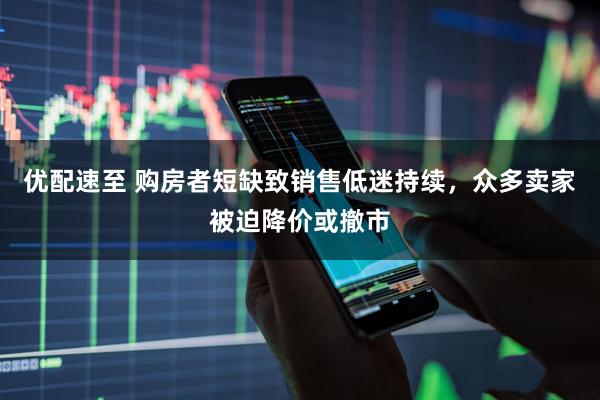 优配速至 购房者短缺致销售低迷持续，众多卖家被迫降价或撤市