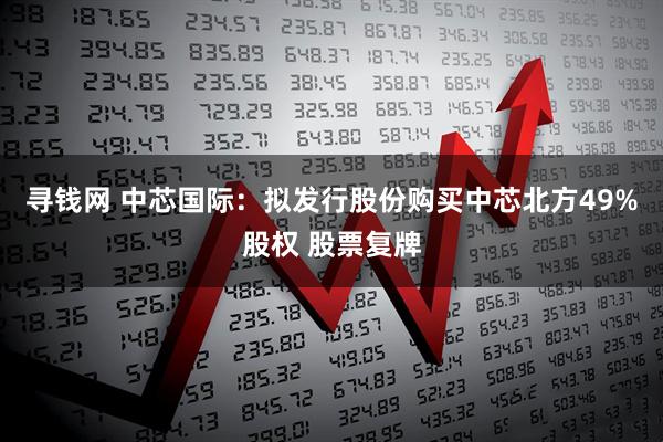 寻钱网 中芯国际：拟发行股份购买中芯北方49%股权 股票复牌