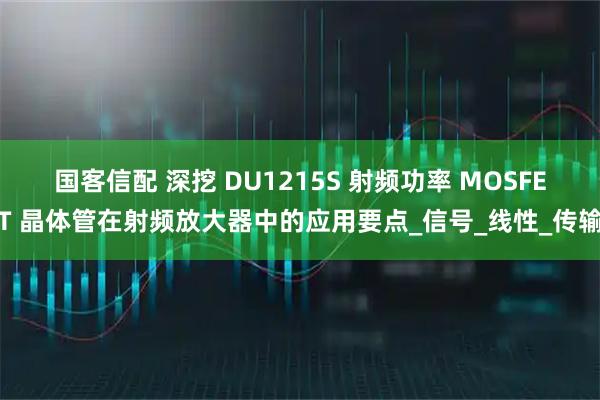 国客信配 深挖 DU1215S 射频功率 MOSFET 晶体管在射频放大器中的应用要点_信号_线性_传输